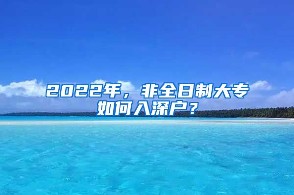 2022年，非全日制大专如何入深户？