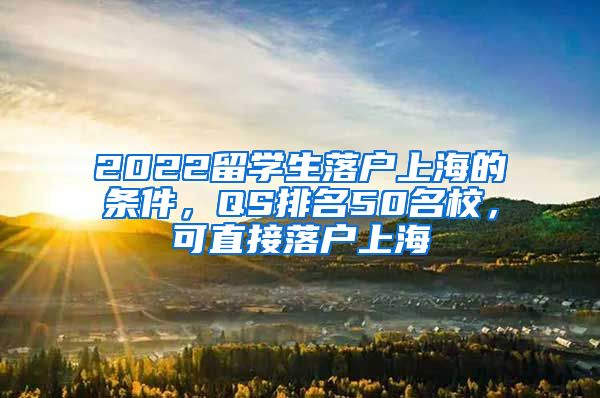 2022留学生落户上海的条件，QS排名50名校，可直接落户上海