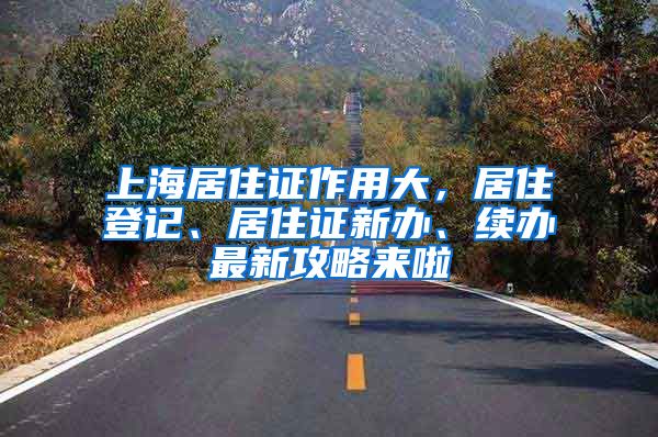 上海居住证作用大，居住登记、居住证新办、续办最新攻略来啦