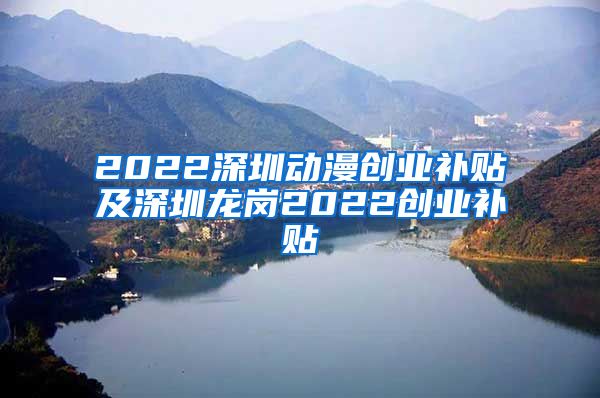 2022深圳动漫创业补贴及深圳龙岗2022创业补贴