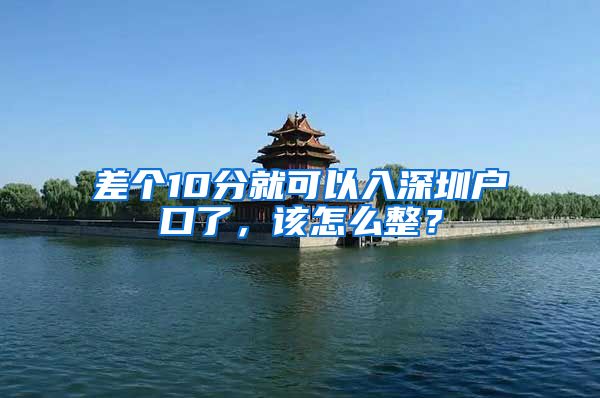 差个10分就可以入深圳户口了，该怎么整？