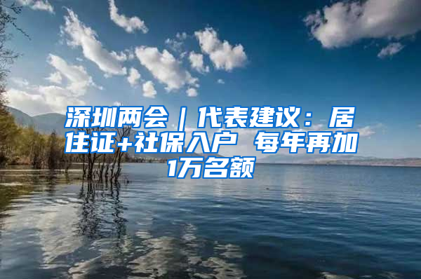 深圳两会｜代表建议：居住证+社保入户 每年再加1万名额