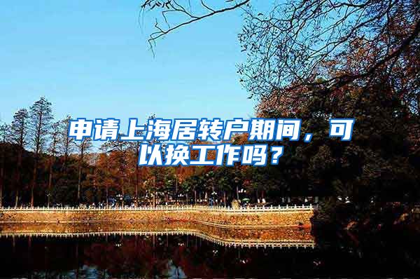 申请上海居转户期间，可以换工作吗？