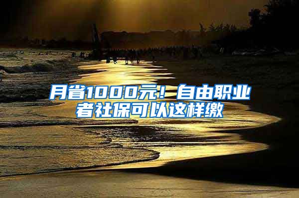 月省1000元！自由职业者社保可以这样缴