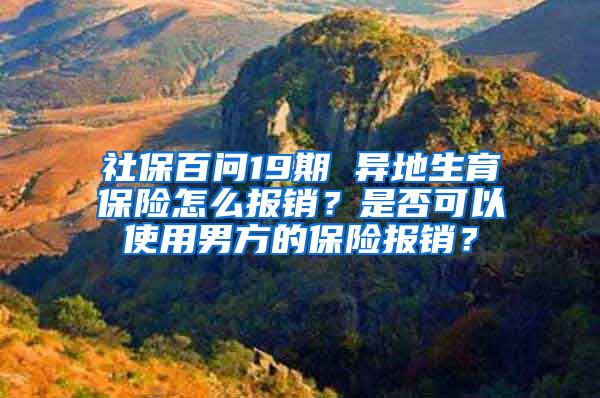 社保百问19期 异地生育保险怎么报销？是否可以使用男方的保险报销？