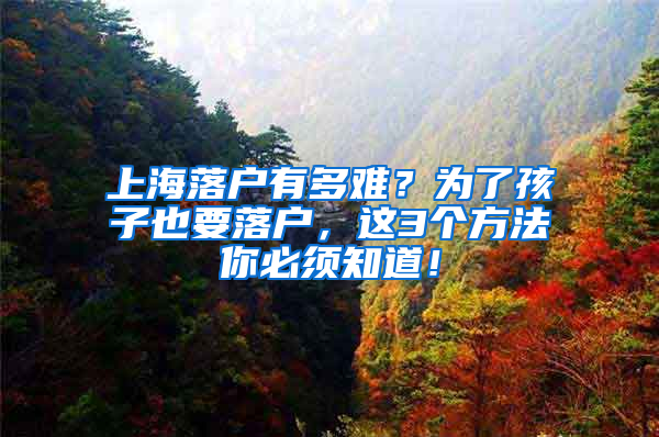 上海落户有多难？为了孩子也要落户，这3个方法你必须知道！