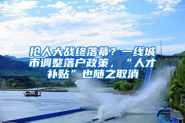 抢人大战终落幕？一线城市调整落户政策，“人才补贴”也随之取消