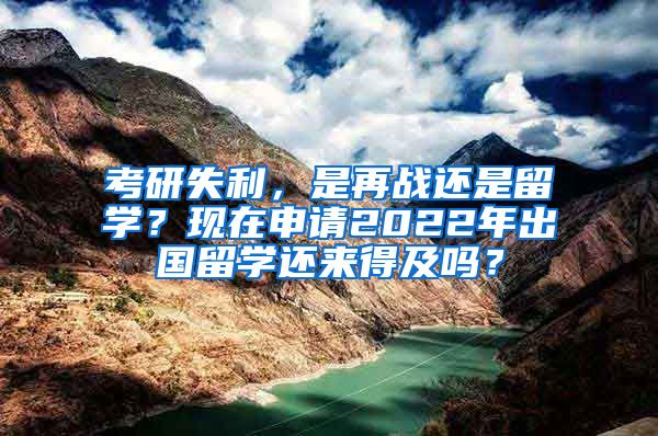 考研失利，是再战还是留学？现在申请2022年出国留学还来得及吗？