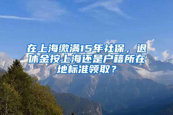 在上海缴满15年社保，退休金按上海还是户籍所在地标准领取？