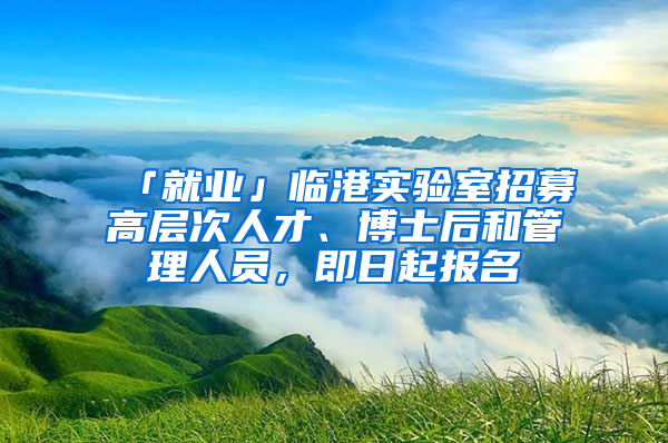 「就业」临港实验室招募高层次人才、博士后和管理人员，即日起报名