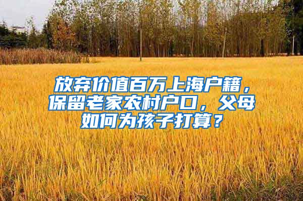 放弃价值百万上海户籍，保留老家农村户口，父母如何为孩子打算？