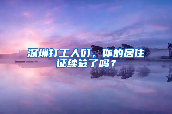 深圳打工人们，你的居住证续签了吗？