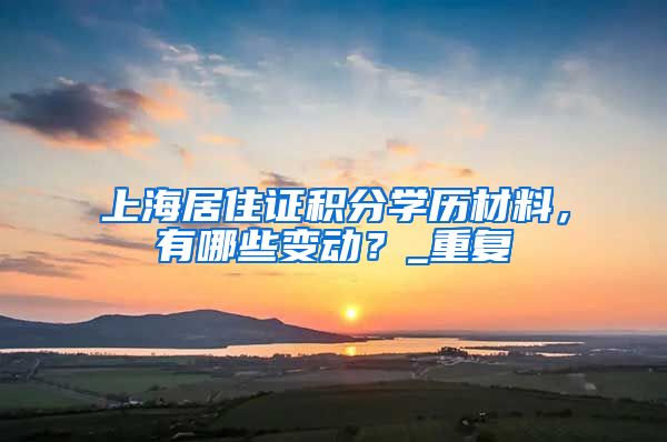 上海居住证积分学历材料，有哪些变动？_重复