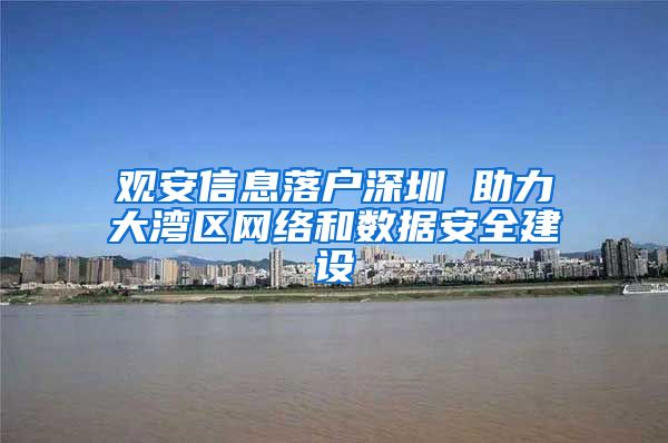 观安信息落户深圳 助力大湾区网络和数据安全建设