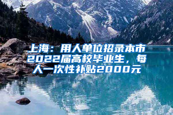 上海：用人单位招录本市2022届高校毕业生，每人一次性补贴2000元