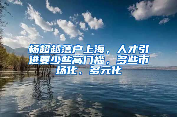 杨超越落户上海，人才引进要少些高门槛，多些市场化、多元化