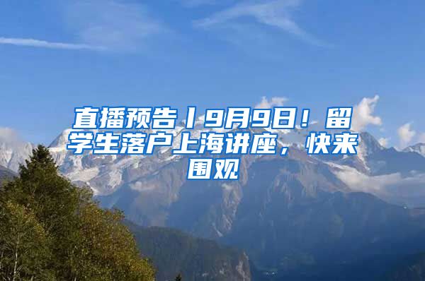 直播预告丨9月9日！留学生落户上海讲座，快来围观