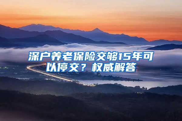 深户养老保险交够15年可以停交？权威解答