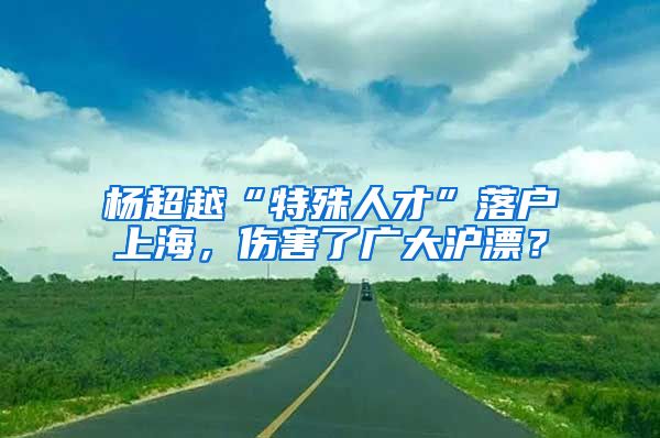 杨超越“特殊人才”落户上海，伤害了广大沪漂？