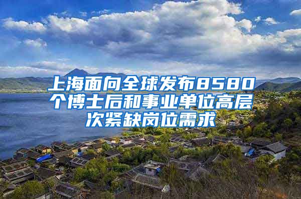 上海面向全球发布8580个博士后和事业单位高层次紧缺岗位需求