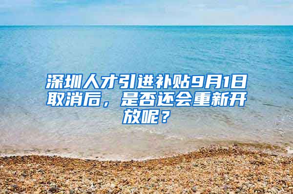 深圳人才引进补贴9月1日取消后，是否还会重新开放呢？