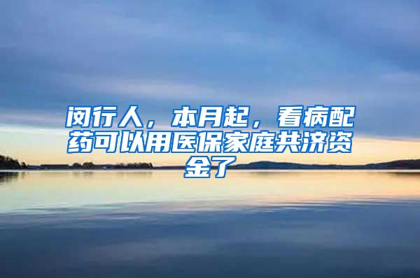 闵行人，本月起，看病配药可以用医保家庭共济资金了