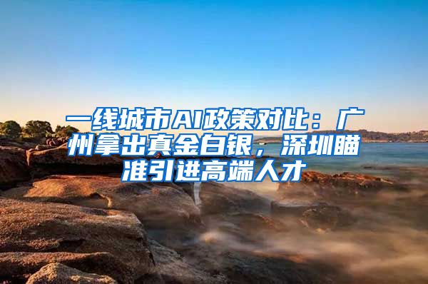 一线城市AI政策对比：广州拿出真金白银，深圳瞄准引进高端人才