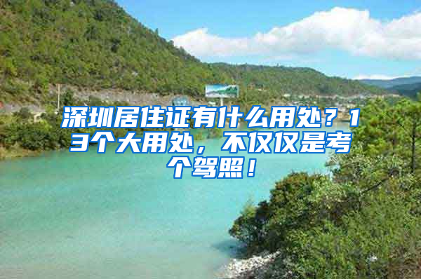 深圳居住证有什么用处？13个大用处，不仅仅是考个驾照！