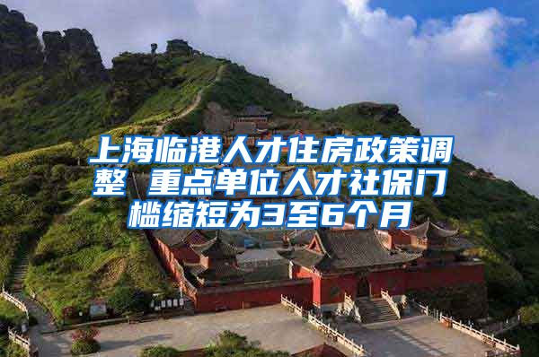 上海临港人才住房政策调整 重点单位人才社保门槛缩短为3至6个月