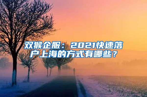 双猴企服：2021快速落户上海的方式有哪些？