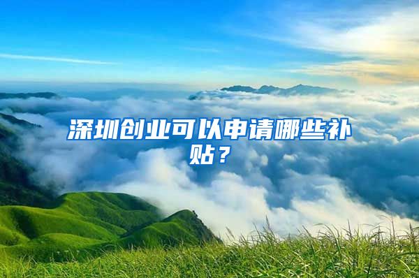深圳创业可以申请哪些补贴？