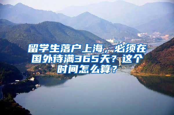 留学生落户上海，必须在国外待满365天？这个时间怎么算？