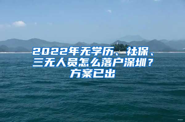 2022年无学历、社保、三无人员怎么落户深圳？方案已出