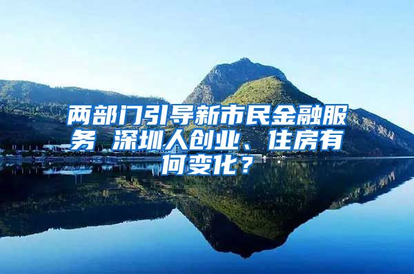 两部门引导新市民金融服务 深圳人创业、住房有何变化？