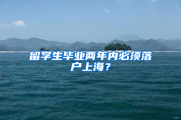 留学生毕业两年内必须落户上海？