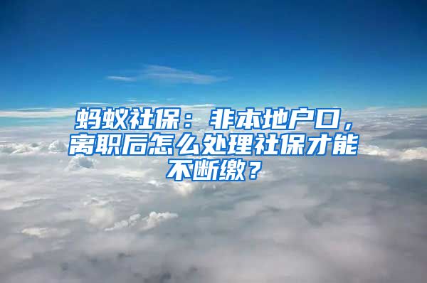 蚂蚁社保：非本地户口，离职后怎么处理社保才能不断缴？