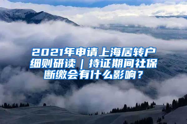 2021年申请上海居转户细则研读｜持证期间社保断缴会有什么影响？