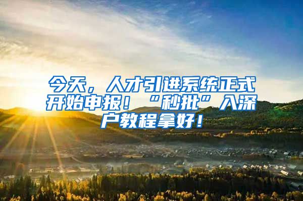 今天，人才引进系统正式开始申报！“秒批”入深户教程拿好！