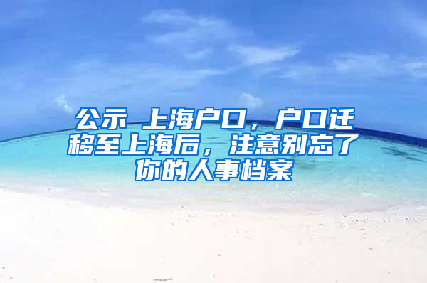 公示≠上海户口，户口迁移至上海后，注意别忘了你的人事档案