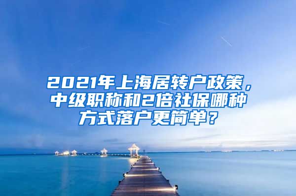 2021年上海居转户政策，中级职称和2倍社保哪种方式落户更简单？