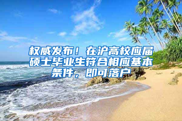 权威发布！在沪高校应届硕士毕业生符合相应基本条件，即可落户