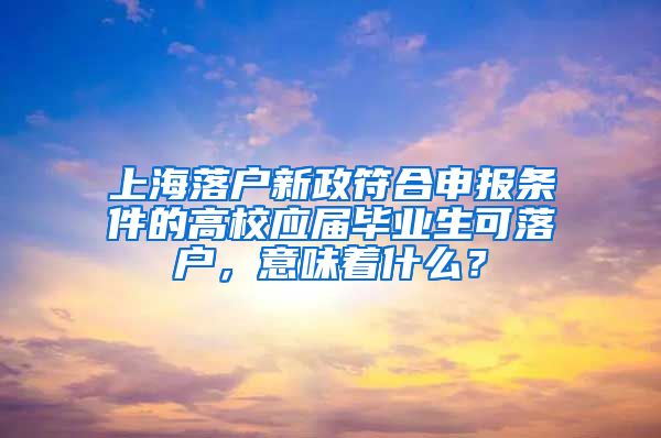 上海落户新政符合申报条件的高校应届毕业生可落户，意味着什么？