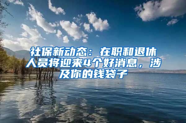 社保新动态：在职和退休人员将迎来4个好消息，涉及你的钱袋子