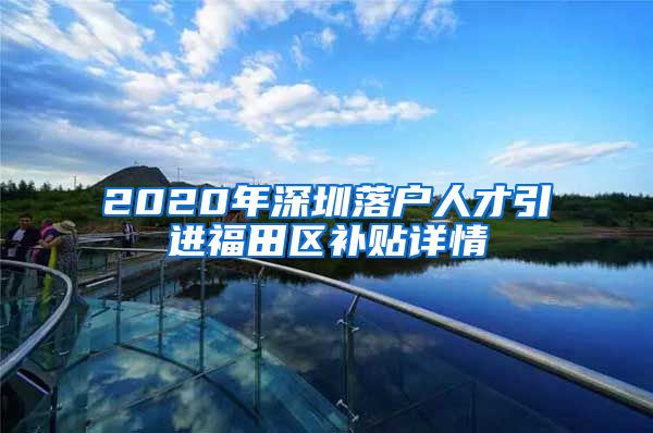 2020年深圳落户人才引进福田区补贴详情