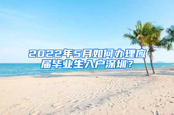 2022年5月如何办理应届毕业生入户深圳？