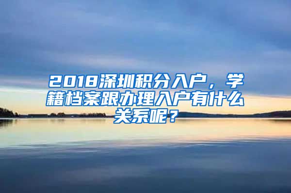 2018深圳积分入户，学籍档案跟办理入户有什么关系呢？