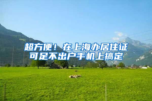 超方便！在上海办居住证可足不出户手机上搞定