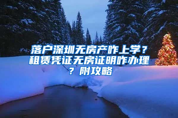 落户深圳无房产咋上学？租赁凭证无房证明咋办理？附攻略