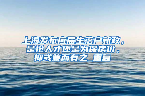 上海发布应届生落户新政，是抢人才还是为保房价，抑或兼而有之_重复