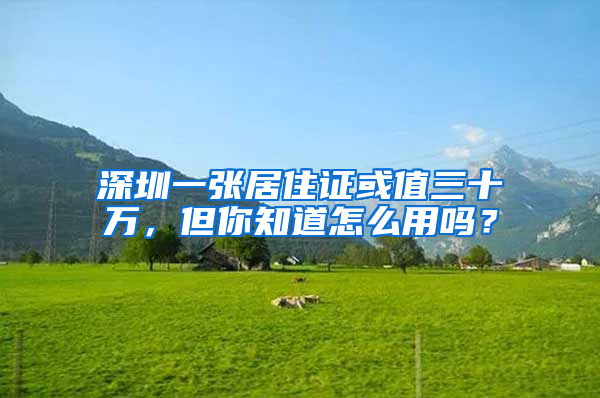 深圳一张居住证或值三十万，但你知道怎么用吗？